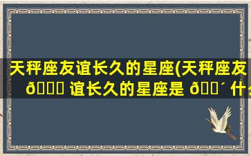 天秤座友谊长久的星座(天秤座友 🐎 谊长久的星座是 🌴 什么)